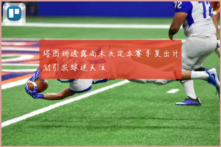 塔图姆透露尚未决定本赛季复出计划引发球迷关注