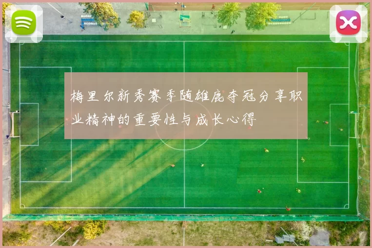 梅里尔新秀赛季随雄鹿夺冠分享职业精神的重要性与成长心得