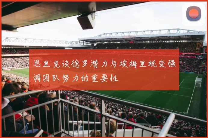 恩里克谈德罗潜力与埃梅里蜕变强调团队努力的重要性