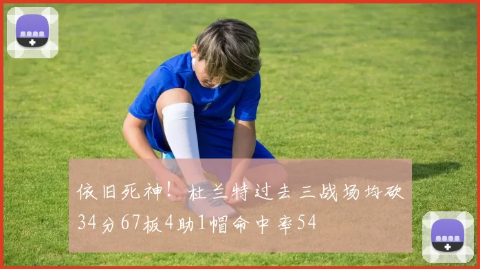 依旧死神！杜兰特过去三战场均砍34分67板4助1帽命中率54