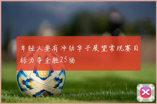 年轻人要有冲劲华子展望常规赛目标力争全胜25场