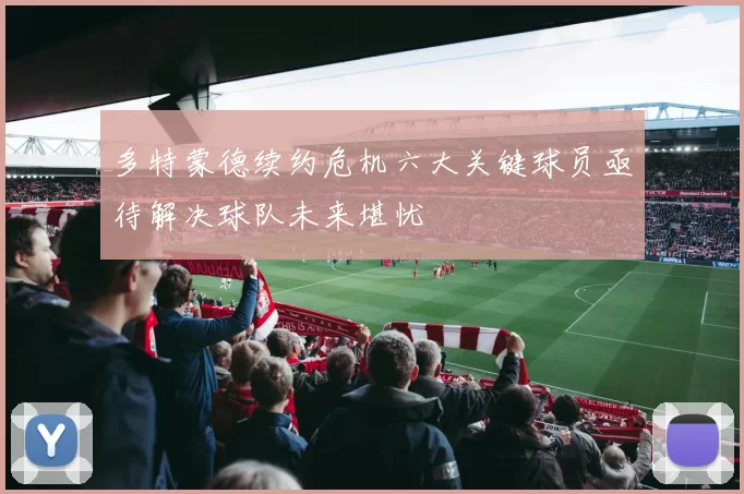 多特蒙德续约危机六大关键球员亟待解决球队未来堪忧
