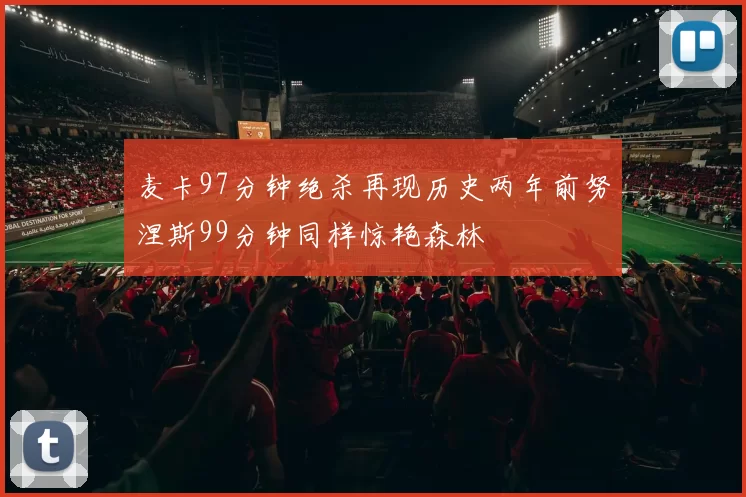 麦卡97分钟绝杀再现历史两年前努涅斯99分钟同样惊艳森林