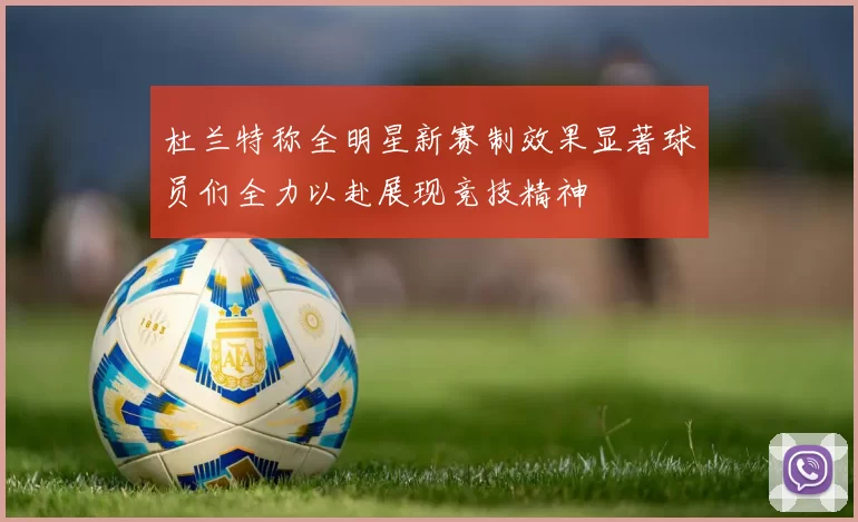 杜兰特称全明星新赛制效果显著球员们全力以赴展现竞技精神