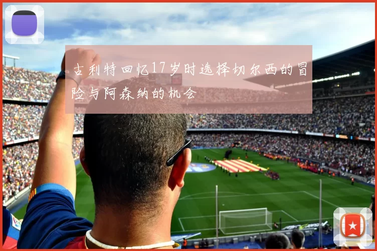 古利特回忆17岁时选择切尔西的冒险与阿森纳的机会