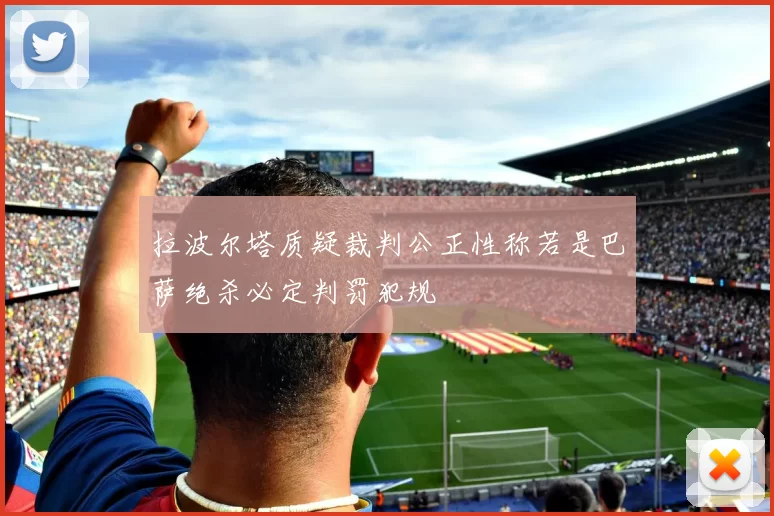 拉波尔塔质疑裁判公正性称若是巴萨绝杀必定判罚犯规