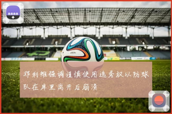 邓利维强调谨慎使用选秀权以防球队在库里离开后崩溃