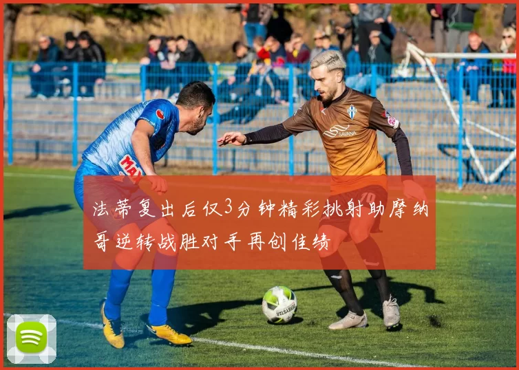 法蒂复出后仅3分钟精彩挑射助摩纳哥逆转战胜对手再创佳绩