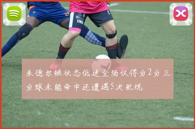 米德尔顿状态低迷全场仅得分2分三分球未能命中还遭遇5次犯规