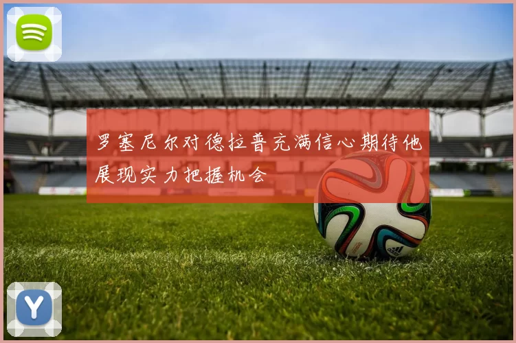 罗塞尼尔对德拉普充满信心期待他展现实力把握机会