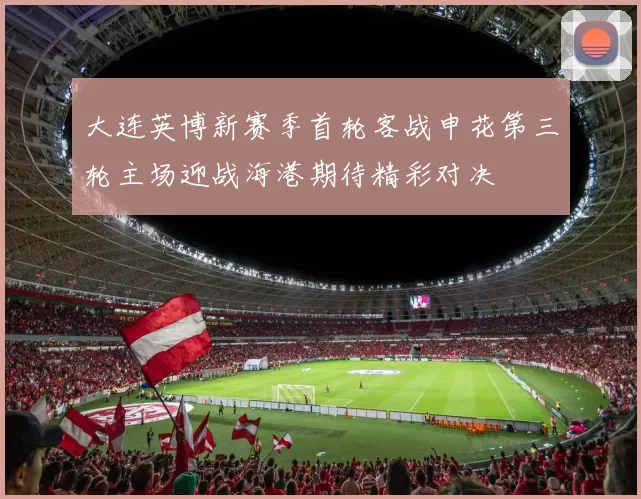 大连英博新赛季首轮客战申花第三轮主场迎战海港期待精彩对决