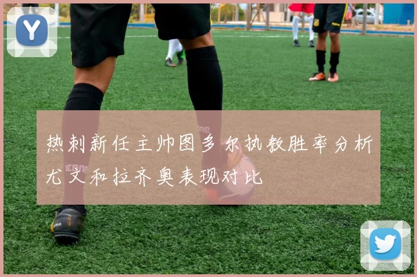 热刺新任主帅图多尔执教胜率分析尤文和拉齐奥表现对比