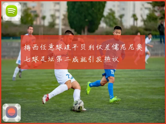 梅西任意球追平贝利仅差儒尼尼奥七球足坛第二成就引发热议