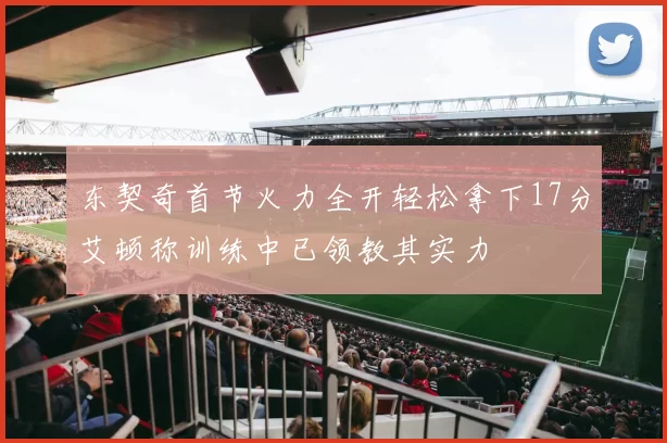 东契奇首节火力全开轻松拿下17分艾顿称训练中已领教其实力