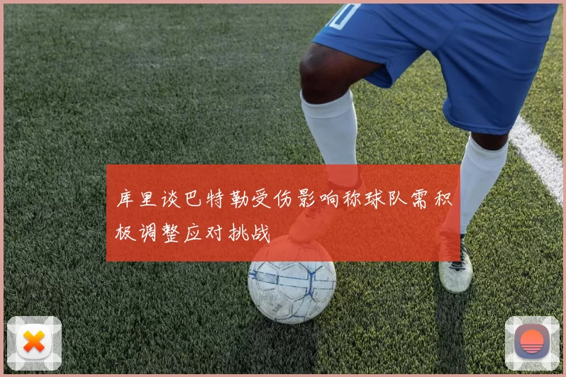 库里谈巴特勒受伤影响称球队需积极调整应对挑战