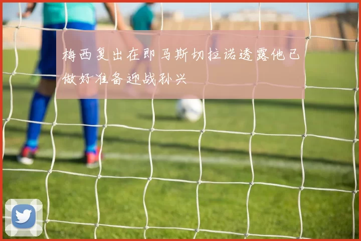 梅西复出在即马斯切拉诺透露他已做好准备迎战孙兴慜