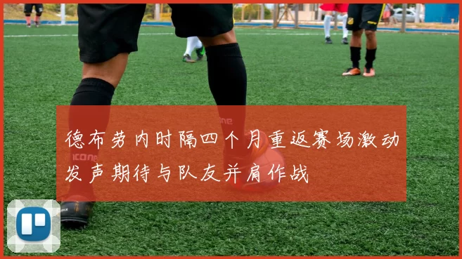 德布劳内时隔四个月重返赛场激动发声期待与队友并肩作战
