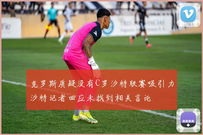 克罗斯质疑没有C罗沙特联赛吸引力沙特记者回应未找到相关言论