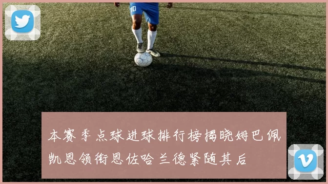 本赛季点球进球排行榜揭晓姆巴佩凯恩领衔恩佐哈兰德紧随其后