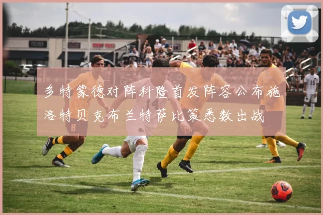 多特蒙德对阵科隆首发阵容公布施洛特贝克布兰特萨比策悉数出战