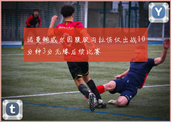 诺曼鲍威尔因腹股沟拉伤仅出战10分钟3分无缘后续比赛