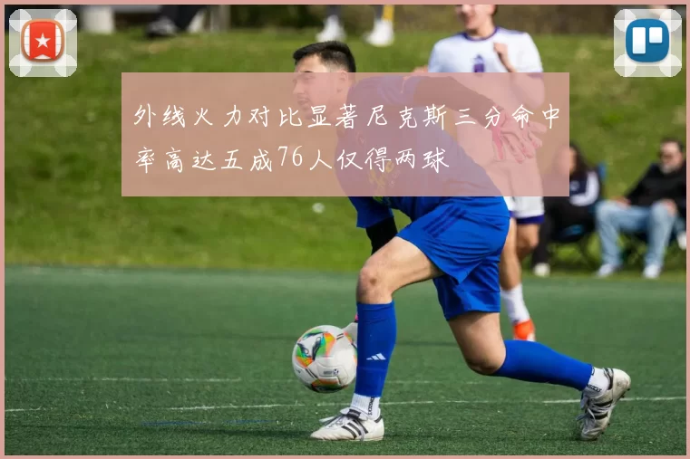 外线火力对比显著尼克斯三分命中率高达五成76人仅得两球