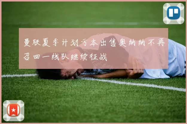 曼联夏季计划亏本出售奥纳纳不再召回一线队继续征战