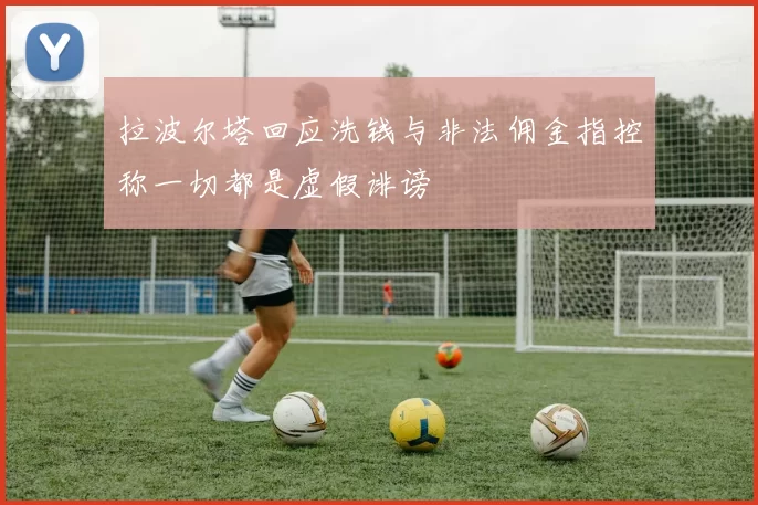 拉波尔塔回应洗钱与非法佣金指控称一切都是虚假诽谤