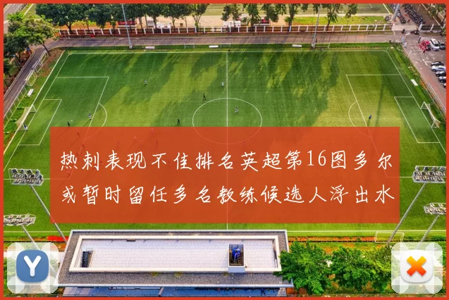 热刺表现不佳排名英超第16图多尔或暂时留任多名教练候选人浮出水面