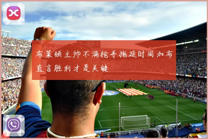 布莱顿主帅不满枪手拖延时间加布直言胜利才是关键