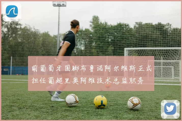 前葡萄牙国脚布鲁诺阿尔维斯正式担任葡超里奥阿维技术总监职务