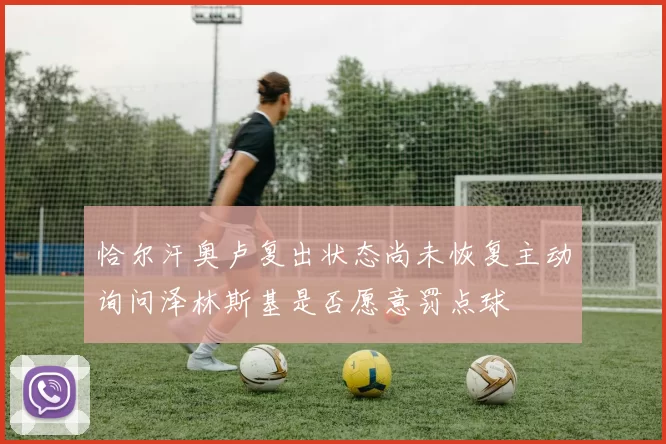 恰尔汗奥卢复出状态尚未恢复主动询问泽林斯基是否愿意罚点球