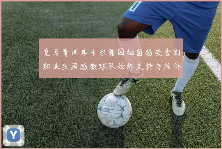 皇马青训库卡尔隆因细菌感染告别职业生涯感激球队始终支持与陪伴