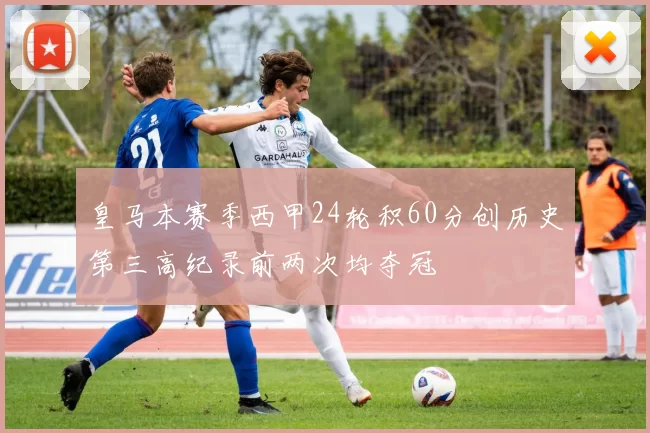 皇马本赛季西甲24轮积60分创历史第三高纪录前两次均夺冠